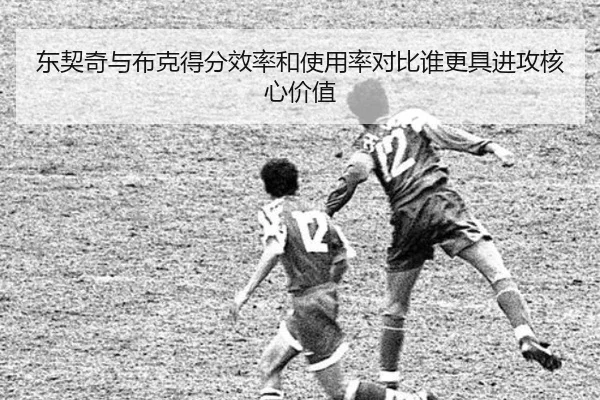 东契奇与布克得分效率和使用率对比谁更具进攻核心价值