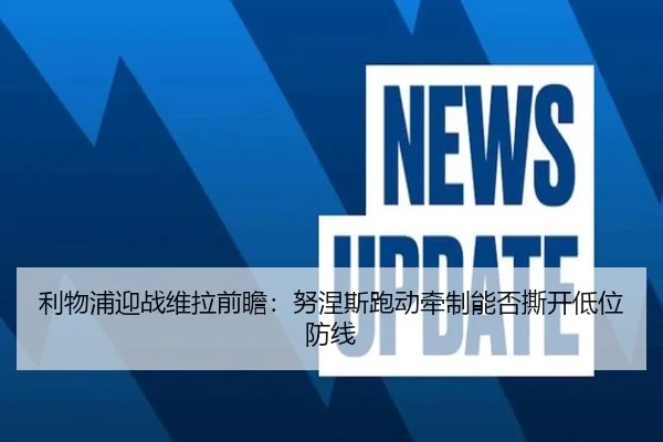 利物浦迎战维拉前瞻：努涅斯跑动牵制能否撕开低位防线