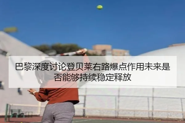 巴黎深度讨论登贝莱右路爆点作用未来是否能够持续稳定释放