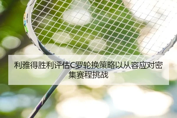 利雅得胜利评估C罗轮换策略以从容应对密集赛程挑战