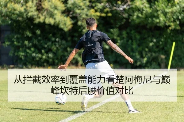 从拦截效率到覆盖能力看楚阿梅尼与巅峰坎特后腰价值对比