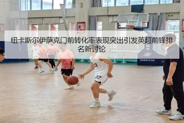 纽卡斯尔伊萨克门前转化率表现突出引发英超前锋排名新讨论