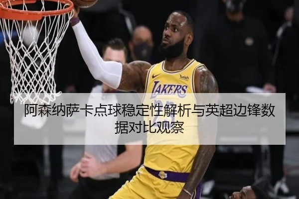 阿森纳萨卡点球稳定性解析与英超边锋数据对比观察