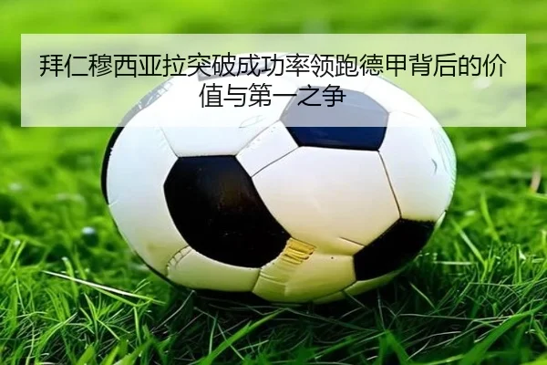 拜仁穆西亚拉突破成功率领跑德甲背后的价值与第一之争