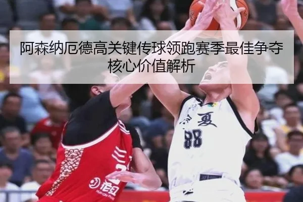 阿森纳厄德高关键传球领跑赛季最佳争夺核心价值解析