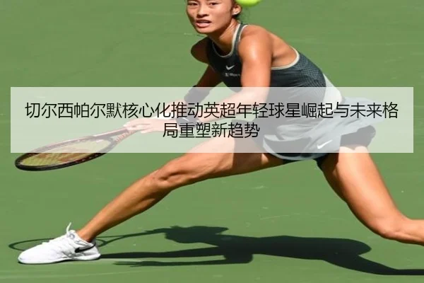 切尔西帕尔默核心化推动英超年轻球星崛起与未来格局重塑新趋势