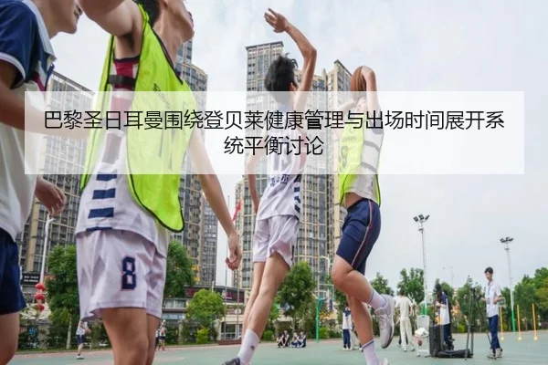 巴黎圣日耳曼围绕登贝莱健康管理与出场时间展开系统平衡讨论
