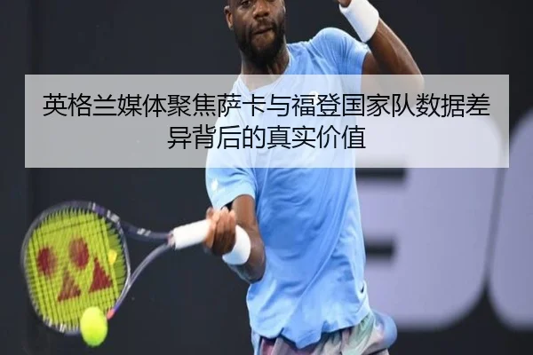 英格兰媒体聚焦萨卡与福登国家队数据差异背后的真实价值