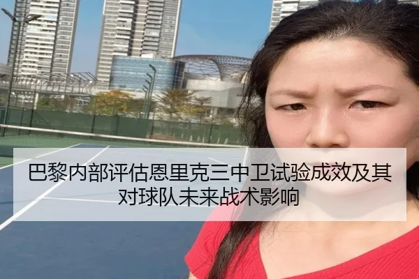 巴黎内部评估恩里克三中卫试验成效及其对球队未来战术影响