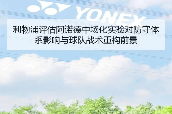 利物浦评估阿诺德中场化实验对防守体系影响与球队战术重构前景