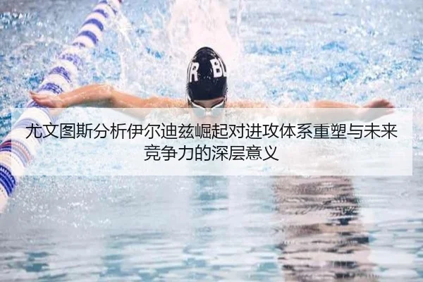 尤文图斯分析伊尔迪兹崛起对进攻体系重塑与未来竞争力的深层意义