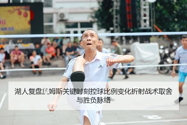 湖人复盘詹姆斯关键时刻控球比例变化折射战术取舍与胜负脉络