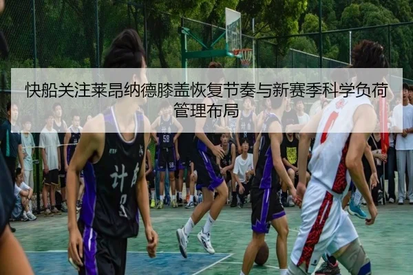 快船关注莱昂纳德膝盖恢复节奏与新赛季科学负荷管理布局