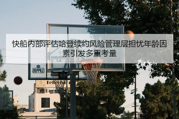 快船内部评估哈登续约风险管理层担忧年龄因素引发多重考量