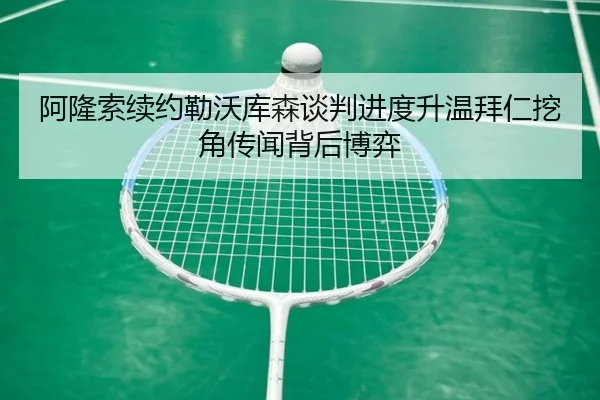 阿隆索续约勒沃库森谈判进度升温拜仁挖角传闻背后博弈