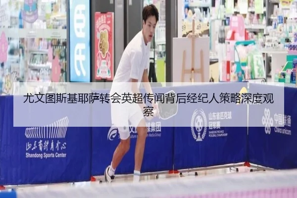 尤文图斯基耶萨转会英超传闻背后经纪人策略深度观察