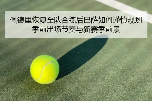 佩德里恢复全队合练后巴萨如何谨慎规划季前出场节奏与新赛季前景