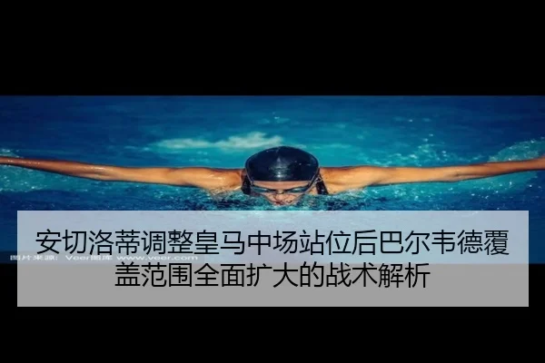 安切洛蒂调整皇马中场站位后巴尔韦德覆盖范围全面扩大的战术解析