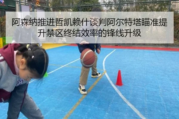 阿森纳推进哲凯赖什谈判阿尔特塔瞄准提升禁区终结效率的锋线升级